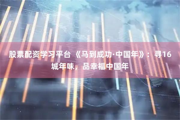 股票配资学习平台 《马到成功·中国年》：寻16城年味，品幸福中国年