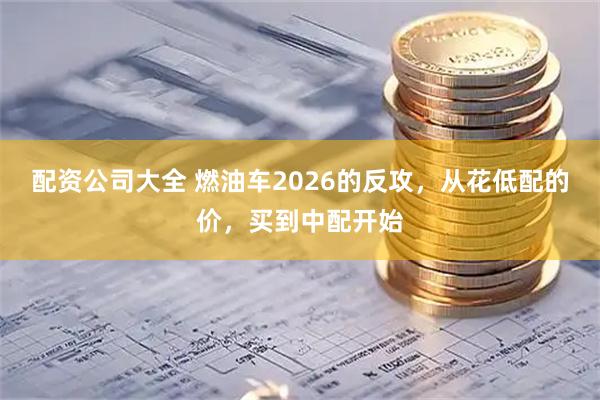 配资公司大全 燃油车2026的反攻,从花低配的价,买到中配开始