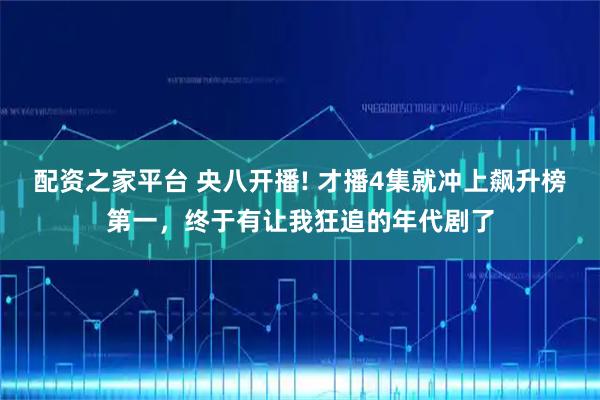 配资之家平台 央八开播! 才播4集就冲上飙升榜第一,终于有让我狂追的年代剧了