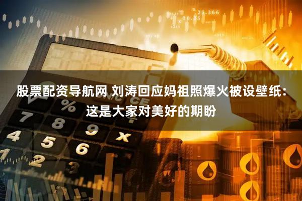 股票配资导航网 刘涛回应妈祖照爆火被设壁纸:这是大家对美好的期盼