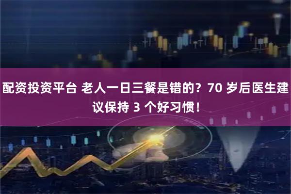 配资投资平台 老人一日三餐是错的?70 岁后医生建议保持 3 个好习惯!