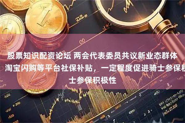 股票知识配资论坛 两会代表委员共议新业态群体保障：淘宝闪购等平台社保补贴，一定程度促进骑士参保积极性