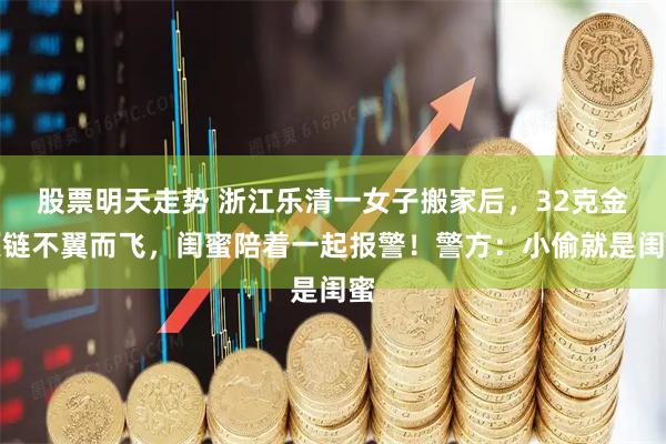 股票明天走势 浙江乐清一女子搬家后,32克金项链不翼而飞,闺蜜陪着一起报警!警方:小偷就是闺蜜