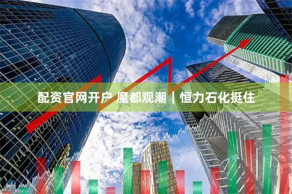 配资官网开户 魔都观潮｜恒力石化挺住