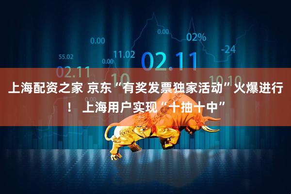 上海配资之家 京东“有奖发票独家活动”火爆进行！ 上海用户实现“十抽十中”