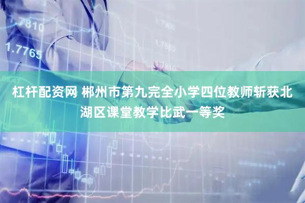 杠杆配资网 郴州市第九完全小学四位教师斩获北湖区课堂教学比武一等奖