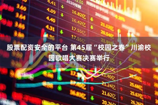 股票配资安全的平台 第45届“校园之春”川渝校园歌唱大赛决赛举行