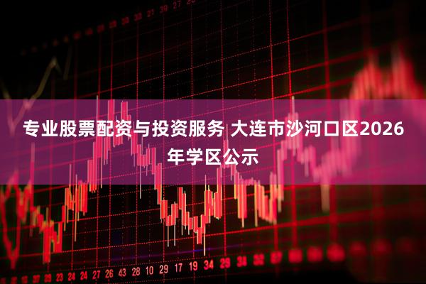 专业股票配资与投资服务 大连市沙河口区2026年学区公示