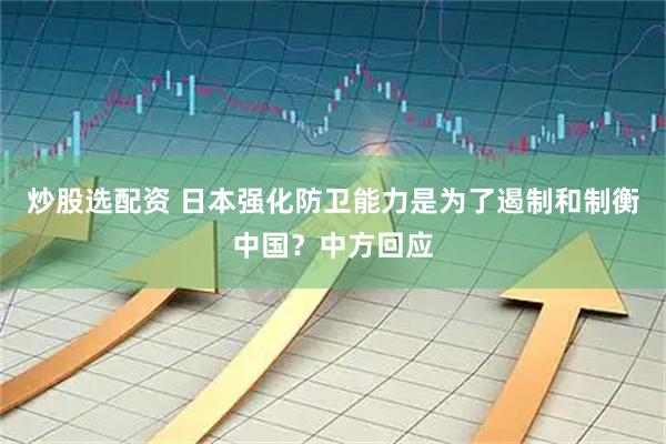 炒股选配资 日本强化防卫能力是为了遏制和制衡中国？中方回应