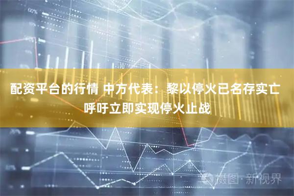 配资平台的行情 中方代表：黎以停火已名存实亡 呼吁立即实现停火止战