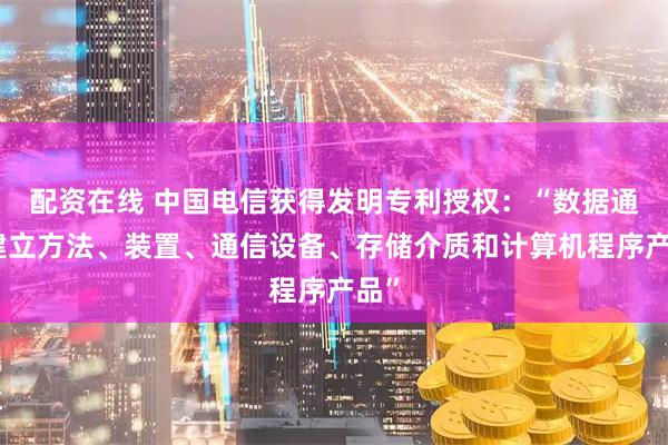 配资在线 中国电信获得发明专利授权:“数据通道建立方法、装置、通信设备、存储介质和计算机程序产品”