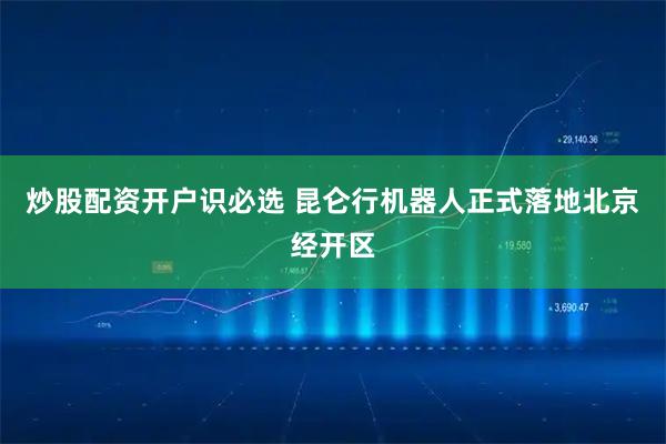 炒股配资开户识必选 昆仑行机器人正式落地北京经开区