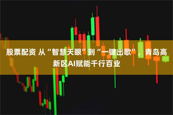 股票配资 从“智慧天眼”到“一键出歌”，青岛高新区AI赋能千行百业
