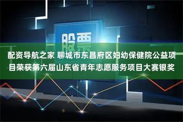 配资导航之家 聊城市东昌府区妇幼保健院公益项目荣获第六届山东省青年志愿服务项目大赛银奖