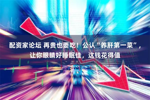 配资家论坛 再贵也要吃！公认“养肝第一菜”，让你眼睛好睡眠佳，这钱花得值