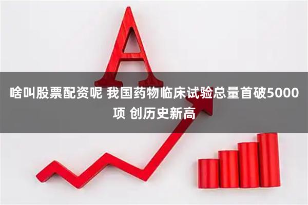 啥叫股票配资呢 我国药物临床试验总量首破5000项 创历史新高