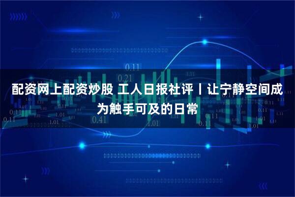 配资网上配资炒股 工人日报社评丨让宁静空间成为触手可及的日常