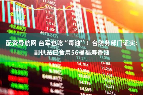 配资导航网 台军也吃“毒油”！台防务部门证实：副供站已食用56桶福寿香油
