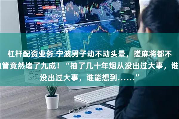 杠杆配资业务 宁波男子动不动头晕,搓麻将都不香了,一查血管竟然堵了九成!“抽了几十年烟从没出过大事,谁能想到……”