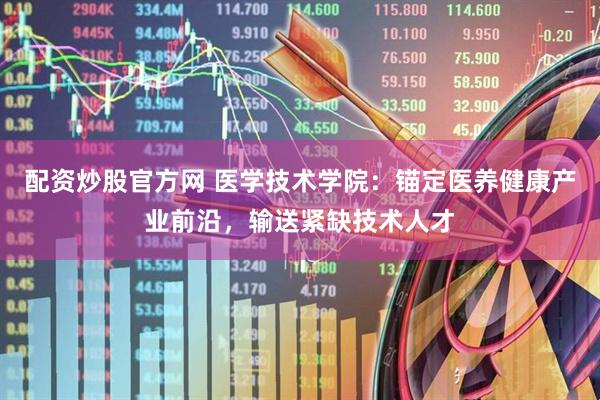 配资炒股官方网 医学技术学院：锚定医养健康产业前沿，输送紧缺技术人才
