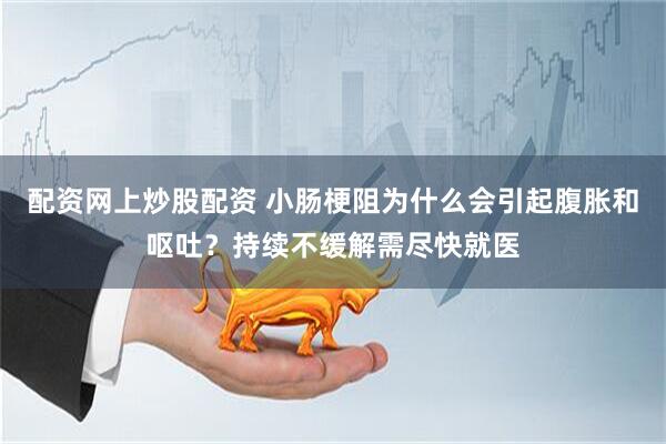 配资网上炒股配资 小肠梗阻为什么会引起腹胀和呕吐？持续不缓解需尽快就医