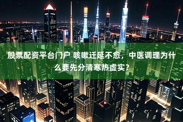 股票配资平台门户 咳嗽迁延不愈，中医调理为什么要先分清寒热虚实？