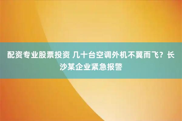 配资专业股票投资 几十台空调外机不翼而飞？长沙某企业紧急报警